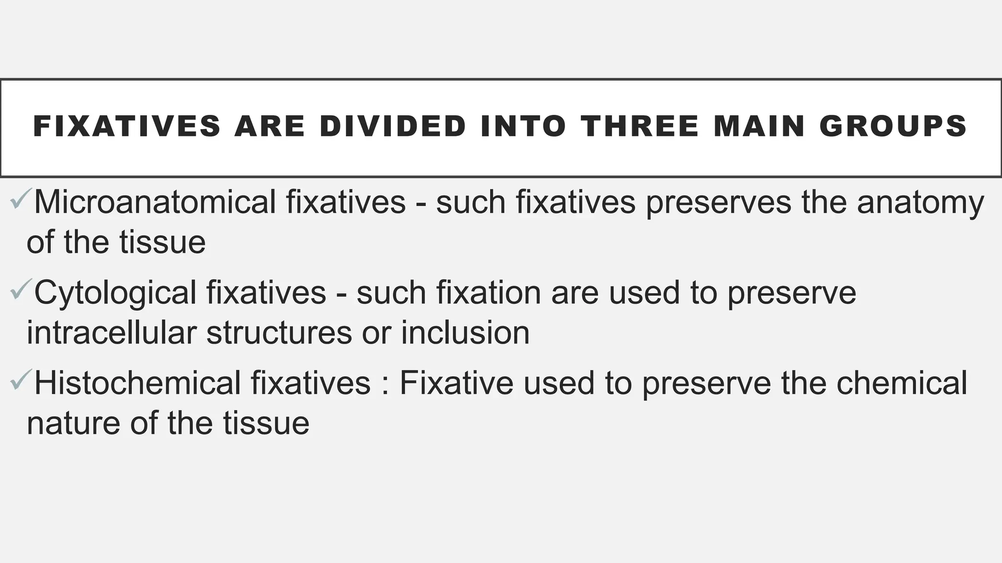 FIXATIVES ARE DIVIDED INTO THREE MAIN GROUPS
Microanatomical fixatives - such fixatives preserves the anatomy
of the tissue
Cytological fixatives - such fixation are used to preserve
intracellular structures or inclusion
Histochemical fixatives : Fixative used to preserve the chemical
nature of the tissue
 