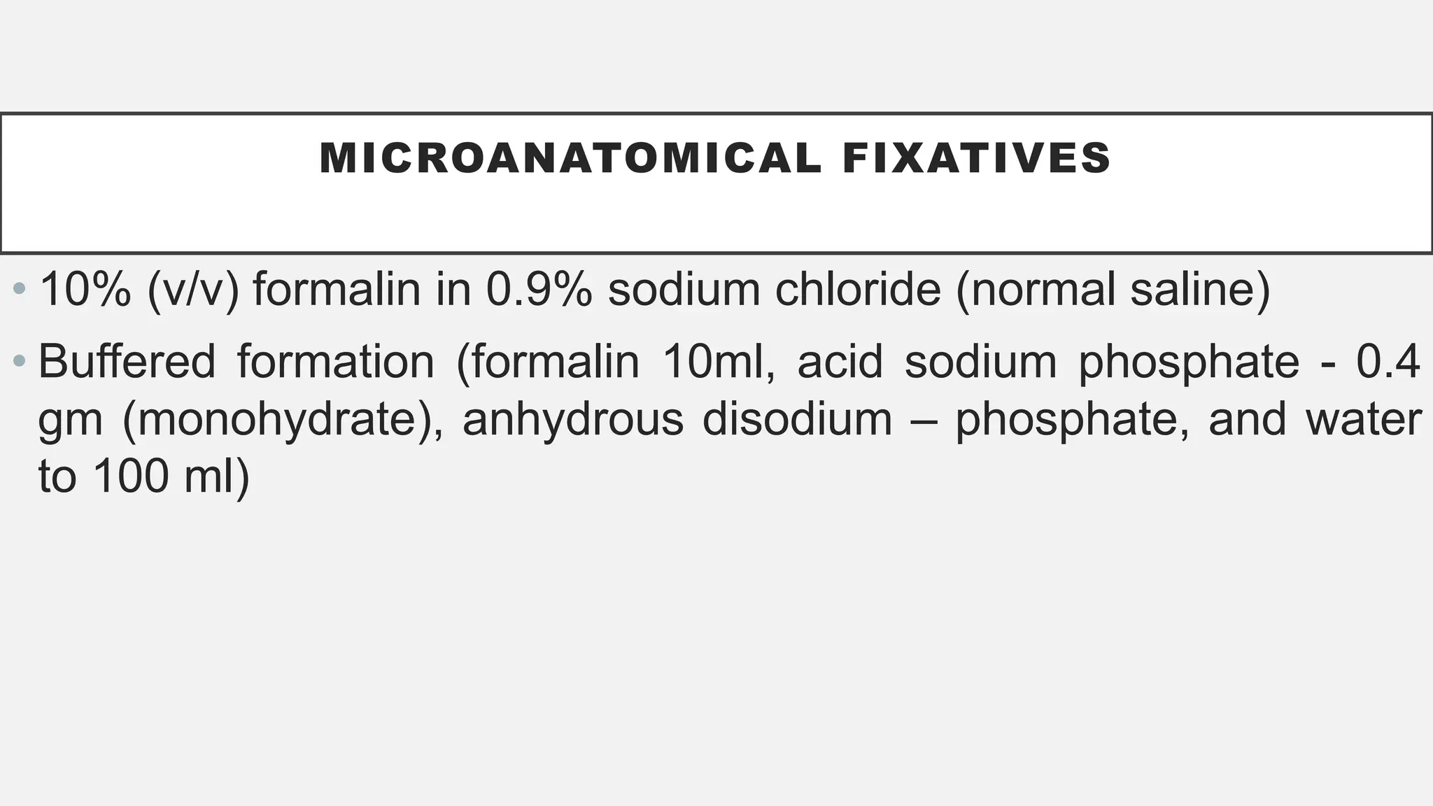 MICROANATOMICAL FIXATIVES
• 10% (v/v) formalin in 0.9% sodium chloride (normal saline)
• Buffered formation (formalin 10ml, acid sodium phosphate - 0.4
gm (monohydrate), anhydrous disodium – phosphate, and water
to 100 ml)
 