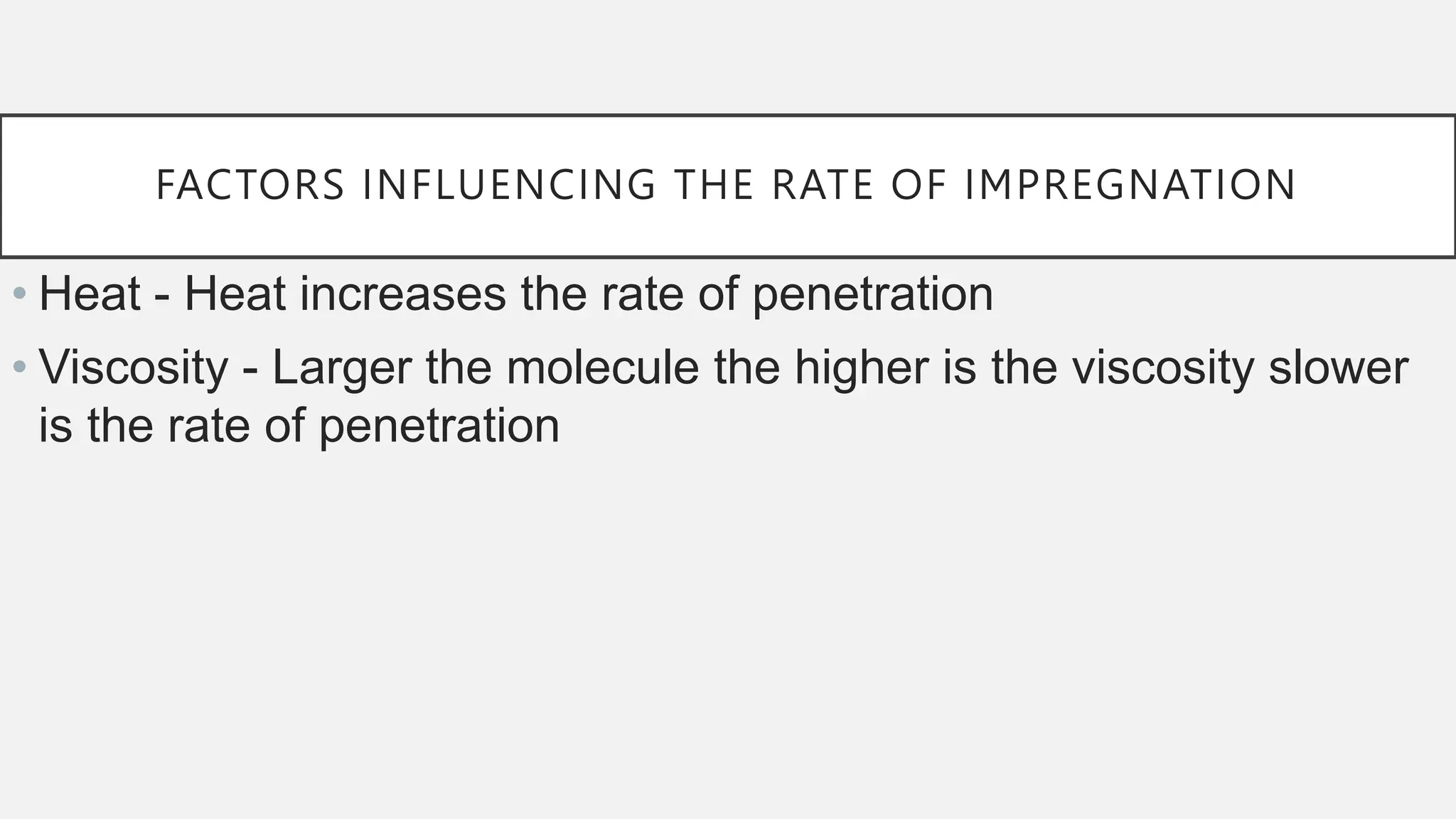 FACTORS INFLUENCING THE RATE OF IMPREGNATION
• Heat - Heat increases the rate of penetration
• Viscosity - Larger the molecule the higher is the viscosity slower
is the rate of penetration
 