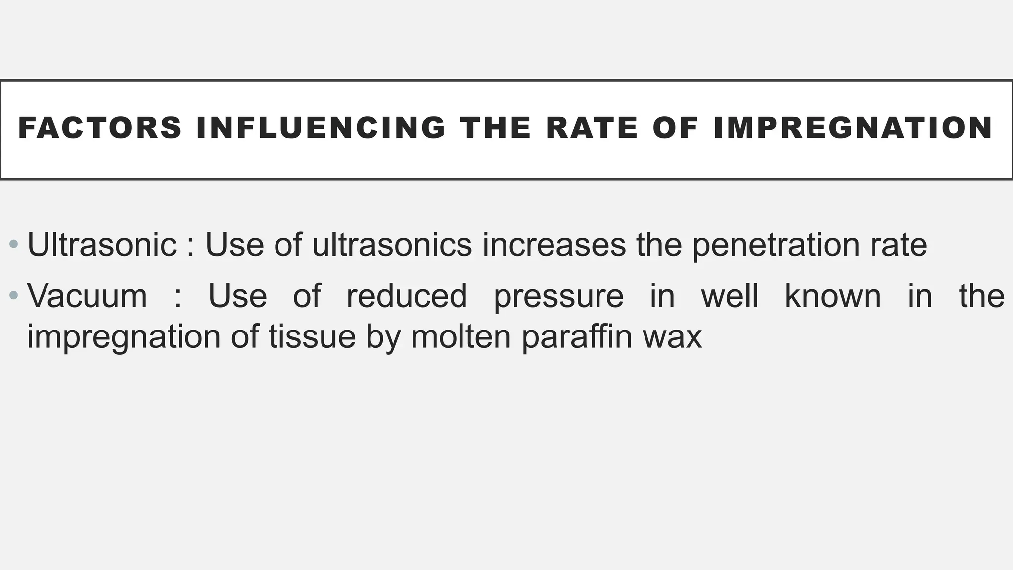 FACTORS INFLUENCING THE RATE OF IMPREGNATION
• Ultrasonic : Use of ultrasonics increases the penetration rate
• Vacuum : Use of reduced pressure in well known in the
impregnation of tissue by molten paraffin wax
 