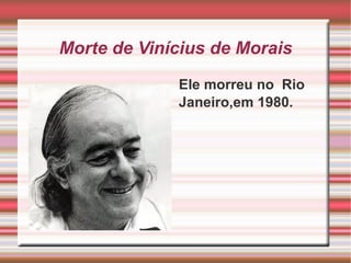 Morte de Vinícius de Morais

             Ele morreu no Rio
             Janeiro,em 1980.
 