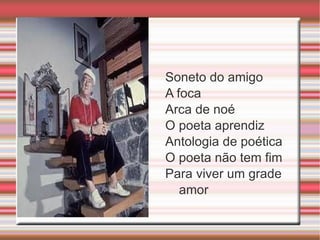 Soneto do amigo
A foca
Arca de noé
O poeta aprendiz
Antologia de poética
O poeta não tem fim
Para viver um grade
   amor
 