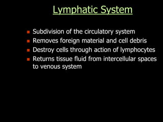 Lymphatic System
 Subdivision of the circulatory system
 Removes foreign material and cell debris
 Destroy cells through action of lymphocytes
 Returns tissue fluid from intercellular spaces
to venous system
 