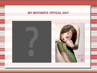 MY MOTHER'S TIPYCAL DAY  