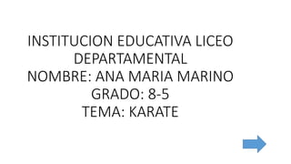 INSTITUCION EDUCATIVA LICEO
DEPARTAMENTAL
NOMBRE: ANA MARIA MARINO
GRADO: 8-5
TEMA: KARATE
 