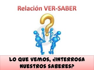 Lo que vemos, ¿interroga
   nuestros saberes?
 