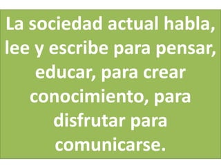 La sociedad actual habla,
lee y escribe para pensar,
    educar, para crear
   conocimiento, para
      disfrutar para
       comunicarse.
 