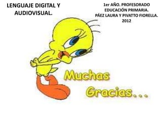 LENGUAJE DIGITAL Y       1er AÑO. PROFESORADO
                          EDUCACIÓN PRIMARIA.
  AUDIOVISUAL.       PÁEZ LAURA Y PIVATTO FIORELLA.
                                  2012
 