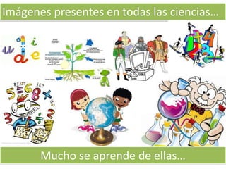 Imágenes presentes en todas las ciencias…




       Mucho se aprende de ellas…
 