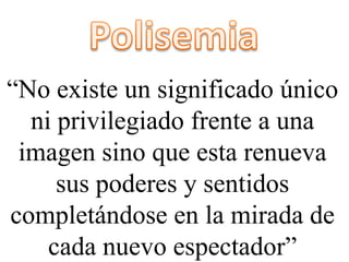 “No existe un significado único
  ni privilegiado frente a una
 imagen sino que esta renueva
     sus poderes y sentidos
completándose en la mirada de
    cada nuevo espectador”
 