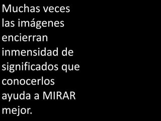 Muchas veces
las imágenes
encierran
inmensidad de
significados que
conocerlos
ayuda a MIRAR
mejor.
 