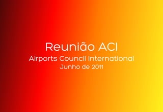 Reunião ACI
Airports Council International
        Junho de 2011
 
