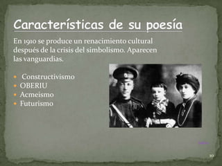 En 1910 se produce un renacimiento cultural
después de la crisis del simbolismo. Aparecen
las vanguardias.

   Constructivismo
   OBERIU
   Acmeismo
   Futurismo




                                                Índice


                                                         10
 