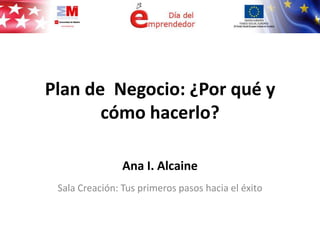 Plan de Negocio: ¿Por qué y
       cómo hacerlo?

                Ana I. Alcaine
 Sala Creación: Tus primeros pasos hacia el éxito
 