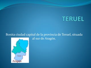 Bonita ciudad capital de la provincia de Teruel, situada
al sur de Aragón.
 