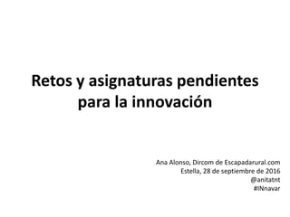 Retos y asignaturas pendientes
para la innovación
Ana Alonso, Dircom de Escapadarural.com
Estella, 28 de septiembre de 2016
@anitatnt
#INnavar
 