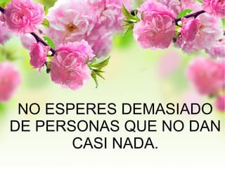 NO ESPERES DEMASIADO
DE PERSONAS QUE NO DAN
CASI NADA.
 