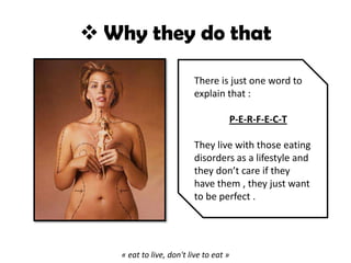  Why they do that
There is just one word to
explain that :
P-E-R-F-E-C-T
They live with those eating
disorders as a lifestyle and
they don’t care if they
have them , they just want
to be perfect .
« eat to live, don't live to eat »
 