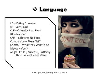  Language
ED – Eating Disorders
LF – Low Food
CLF – Colective Low Food
NF – No food
CNF – Colective No Food
Compulsion – Ate a “lot”
Control – What they want to be
Meow – Vomit
Angel , Child , Princess , Butterfly
– How they call each other
« Hunger is a feeling thin is a art »
 