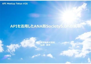 全日本空輸株式会社
山本 嵩洋
APIを活用したANA版Society5.0への挑戦
API Meetup Tokyo #26
 