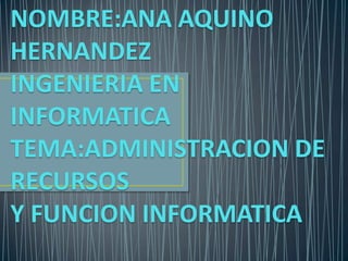NOMBRE:ANA AQUINO
HERNANDEZ
INGENIERIA EN
INFORMATICA
TEMA:ADMINISTRACION DE
RECURSOS
Y FUNCION INFORMATICA
 