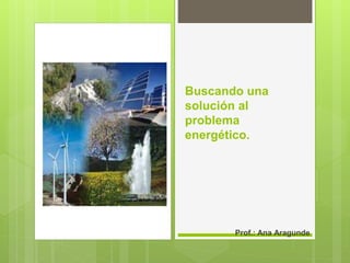 Buscando una
solución al
problema
energético.
Prof.: Ana Aragunde
 