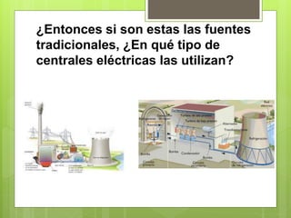 ¿Entonces si son estas las fuentes
tradicionales, ¿En qué tipo de
centrales eléctricas las utilizan?
 
