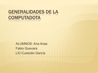 GENERALIDADES DE LA
COMPUTADOTA
ALUMNOS: Ana Arias
Fabio Guevara
LIC:Custodio García
 