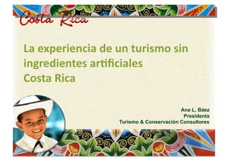 La experiencia de un turismo sin 
ingredientes ar2ﬁciales  
Costa Rica

                                         Ana L. Báez
                                          Presidenta
                  Turismo & Conservación Consultores
 