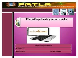 Educación primaria y aulas virtuales.




                      Exposición profesional
Modulo: 10
Ana Barrios.                             CI: 12 249 581
 