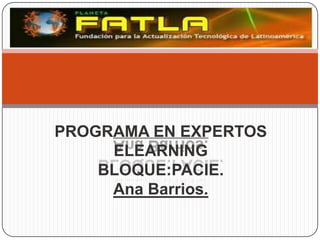 PROGRAMA EN EXPERTOS
     ELEARNING
    BLOQUE:PACIE.
     Ana Barrios.
 
