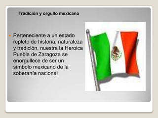 Tradición y orgullo mexicano




   Perteneciente a un estado
    repleto de historia, naturaleza
    y tradición, nuestra la Heroica
    Puebla de Zaragoza se
    enorgullece de ser un
    símbolo mexicano de la
    soberanía nacional
 