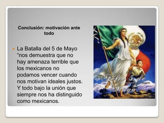 Conclusión: motivación ante
               todo


   La Batalla del 5 de Mayo
    “nos demuestra que no
    hay amenaza terrible que
    los mexicanos no
    podamos vencer cuando
    nos motivan ideales justos.
    Y todo bajo la unión que
    siempre nos ha distinguido
    como mexicanos.
 