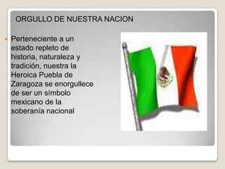 ORGULLO DE NUESTRA NACION

   Perteneciente a un
    estado repleto de
    historia, naturaleza y
    tradición, nuestra la
    Heroica Puebla de
    Zaragoza se enorgullece
    de ser un símbolo
    mexicano de la
    soberanía nacional
 