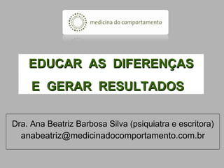 Dra. Ana Beatriz Barbosa Silva (psiquiatra e escritora) [email_address] Mentes Perigosas nas ESCOLAS EDUCAR  AS  DIFERENÇAS E  GERAR  RESULTADOS  