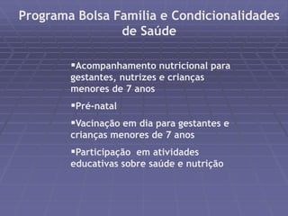 Programa Bolsa Família e Condicionalidades 
de Saúde 
Acompanhamento nutricional para 
gestantes, nutrizes e crianças 
menores de 7 anos 
Pré-natal 
Vacinação em dia para gestantes e 
crianças menores de 7 anos 
Participação em atividades 
educativas sobre saúde e nutrição 
 