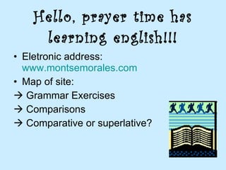 Hello, prayer time has learning english!!! Eletronic address:  www.montsemorales.com Map of site:    Grammar Exercises    Comparisons    Comparative or superlative? 