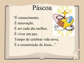 Feito por luannarj@uol.com.br
Páscoa
“É renascimento,
É renovação,
É ser cada dia melhor,
É viver em paz,
Tempo de celebrar vida nova,
É a ressurreição de Jesus...”
 