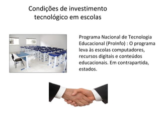 Condições de investimento
tecnológico em escolas
Programa Nacional de Tecnologia
Educacional (ProInfo) : O programa
leva às escolas computadores,
recursos digitais e conteúdos
educacionais. Em contrapartida,
estados.

 
