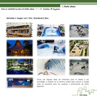 7. Diseño Urbano
Como se convierten las ideas en diseño urbano Acciones  Proyectos
Identidad o imagen surf, Kite, Skateboard, Bmx…
Estas son algunas ideas de referencia para el diseño y las
actividades a realizar en el entorno urbano para colocar la ciudad
como un escenario para los usuarios o practicantes de estos
deportes.
 