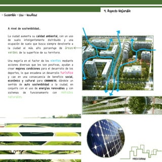 9. Aspecto Mejorable
- Sostenible - Uso - Movilidad
A nivel de sostenibilidad…
La ciudad aumenta su calidad ambiental, con un uso
de suelo inteligentemente distribuido y una
ocupación de suelo que busca siempre devolverle a
la ciudad el más alto porcentaje de áreas
verdes de la superficie de su territorio.
Una mejoría en el factor de los vientos mediante
acciones diversas que les son positivas, ayudan a
crear mejores condiciones para el desarrollo de los
deportes, lo que encadena un desarrollo turístico
y cae en una consecuencia de beneficio social,
económico y cultural para Cabarete, dándole un
sentido de auto sostenibilidad a la ciudad, en
conjunto con el uso de energías renovables y con
sistemas de funcionamiento con métodos
naturales.
 