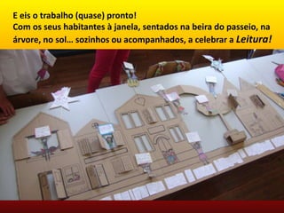 E eis o trabalho (quase) pronto!
Com os seus habitantes à janela, sentados na beira do passeio, na
árvore, no sol… sozinhos ou acompanhados, a celebrar a Leitura!
 