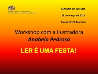 Workshop com a ilustradora
Anabela Pedrosa
LER É UMA FESTA!
SEMANA DA LEITURA
18 de março de 2014
Escola EB1/JI Marinha
 