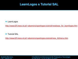 46
 LearnLogos
http://www.l2f.inesc-id.pt/~abarreiro/openlogos-tutorial/newbase_for_learnlogos.htm
 Tutorial SAL
http://www.l2f.inesc-id.pt/~abarreiro/openlogos-tutorial/new_A2menu.htm
LearnLogos e Tutorial SAL
Anabela Barreiro I Conferência Internacional de Tradução e Tecnologia
 
