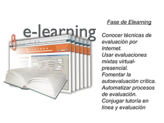 Fase de Elearning
Conocer técnicas de
evaluación por
Internet.
Usar evaluaciones
mixtas virtual-
presencial.
Fomentar la
autoevaluación crítica.
Automatizar procesos
de evaluación.
Conjugar tutoría en
línea y evaluación