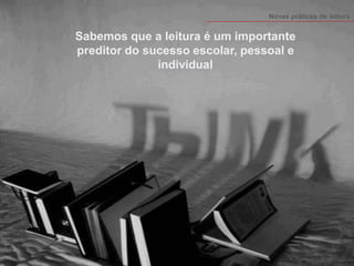 Sabemos que a leitura é um importante preditor do sucesso escolar, pessoal e individual 
Novas práticas de leitura  