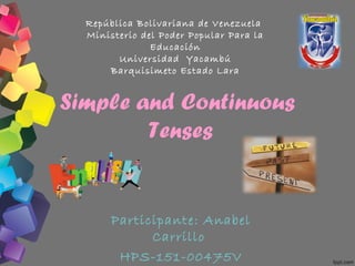 Simple and Continuous
Tenses
Participante: Anabel
Carrillo
HPS-151-00475V
República Bolivariana de Venezuela
Ministerio del Poder Popular Para la
Educación
Universidad Yacambú
Barquisimeto Estado Lara
 