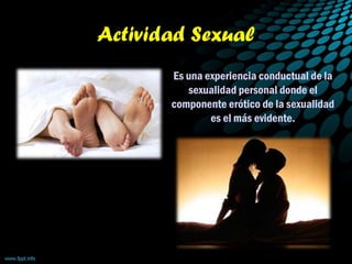 Actividad Sexual
Es una experiencia conductual de la
sexualidad personal donde el
componente erótico de la sexualidad
es el más evidente.
 