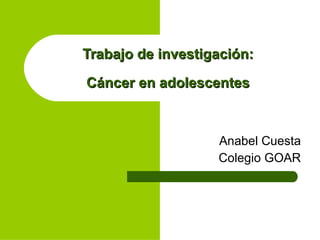 Trabajo de investigación: Cáncer en adolescentes Anabel Cuesta Colegio GOAR 