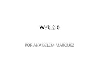 Web 2.0
POR ANA BELEM MARQUEZ
 